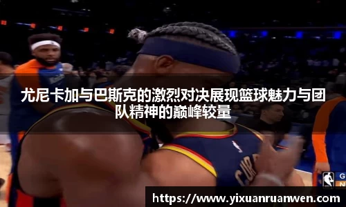 尤尼卡加与巴斯克的激烈对决展现篮球魅力与团队精神的巅峰较量