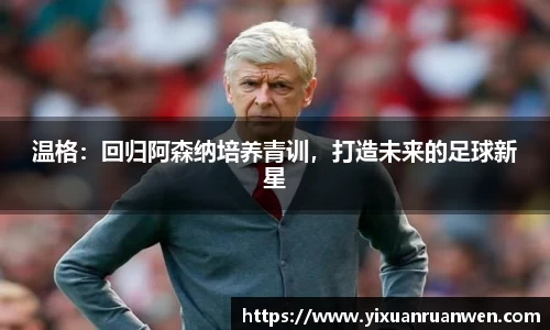 温格：回归阿森纳培养青训，打造未来的足球新星