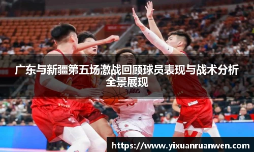 广东与新疆第五场激战回顾球员表现与战术分析全景展现