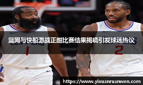 篮网与快船激战正酣比赛结果揭晓引发球迷热议