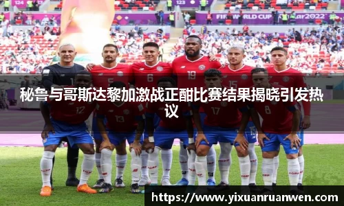 秘鲁与哥斯达黎加激战正酣比赛结果揭晓引发热议